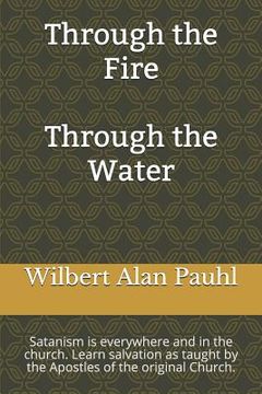 portada Through the Fire - Through the Water: Satanism is everywhere and in the church. Salvation as taught by the Apostles of the original Church. (en Inglés)