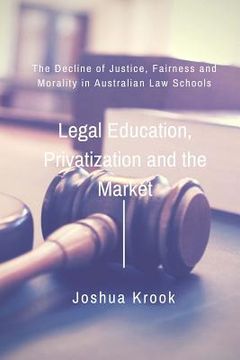 portada Legal Education, Privatization and the Market: The Decline of Justice, Fairness and Morality in Australian Law Schools (en Inglés)
