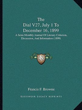 portada the dial v27, july 1 to december 16, 1899: a semi-monthly journal of literary criticism, discussion, and information (1899) (en Inglés)