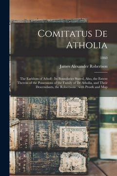 portada Comitatus De Atholia: the Earldom of Atholl: Its Boundaries Stated, Also, the Extent Therein of the Possessions of the Family of De Atholia, (en Inglés)