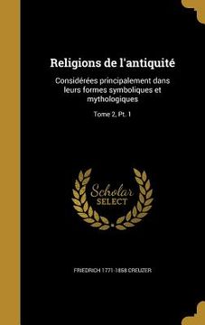 portada Religions de l'antiquité: Considérées principalement dans leurs formes symboliques et mythologiques; Tome 2, Pt. 1 (en Francés)