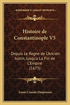 portada Histoire de Constantinople V5: Depuis Le Regne de L'Ancien Justin, Jusqu'a La Fin de L'Empire (1673) (en Francés)