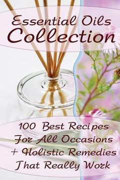 portada Essential Oils Collection: 100 Best Recipes For All Occasions + Holistic Remedies That Really Work: (Essential Oils For Kids, Safe Essential Oil (en Inglés)