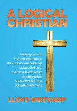 portada A Logical Christian: Finding your faith in Christianity through the wisdom in the teachings of Jesus Christ and understand God's desires in (in English)