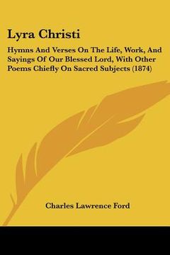 portada lyra christi: hymns and verses on the life, work, and sayings of our blessed lord, with other poems chiefly on sacred subjects (1874
