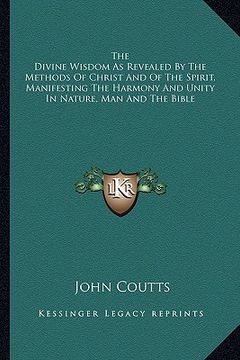 portada the divine wisdom as revealed by the methods of christ and of the spirit, manifesting the harmony and unity in nature, man and the bible (en Inglés)