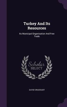 portada Turkey And Its Resources: Its Municipal Organisation And Free Trade (in English)