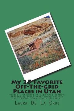 portada My 25 Favorite Off-The-Grid Places in Utah: Places I traveled in Utah that weren't invaded by every other wacky tourist that thought they should go th (en Inglés)