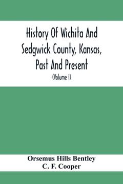 portada History Of Wichita And Sedgwick County, Kansas, Past And Present, Including An Account Of The Cities, Towns And Villages Of The County (Volume I) (in English)