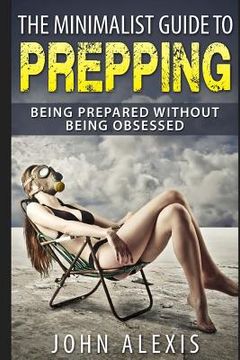 portada The Minimalist Guide To Prepping: Being Prepared Without Being Obsessed: Prepper & Survival Training Just In Case The SHTF Off The Grid, Practical Pre (en Inglés)