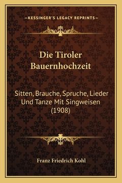 portada Die Tiroler Bauernhochzeit: Sitten, Brauche, Spruche, Lieder Und Tanze Mit Singweisen (1908) (en Alemán)