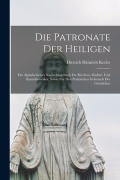 portada Die Patronate Der Heiligen: Ein Alphabetisches Nachschlagebuch Für Kirchen-, Kultur- Und Kunsthistoriker, Sowie Für Den Praktischen Gebrauch Des G (en Alemán)