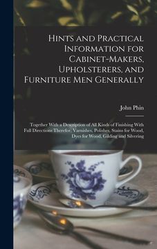 portada Hints and Practical Information for Cabinet-makers, Upholsterers, and Furniture men Generally: Together With a Description of all Kinds of Finishing W (en Inglés)