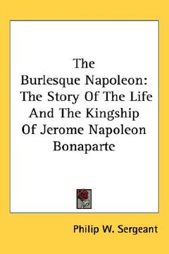 portada the burlesque napoleon: the story of the life and the kingship of jerome napoleon bonaparte
