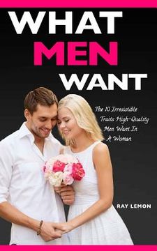 portada What Men Want: The 10 Irresistible Traits High-Quality Men Want In A Woman (Dating Advice For Women) (en Inglés)
