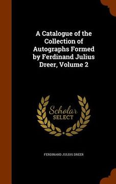 portada A Catalogue of the Collection of Autographs Formed by Ferdinand Julius Dreer, Volume 2 (en Inglés)