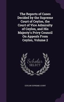 portada The Reports of Cases Decided by the Supreme Court of Ceylon, the Court of Vice Admiralty of Ceylon, and His Majesty's Privy Council On Appeals From Ce (en Inglés)