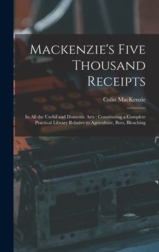 portada Mackenzie's Five Thousand Receipts: In all the Useful and Domestic Arts: Constituting a Complete Practical Library Relative to Agriculture, Bees, Blea