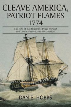 portada Cleave America, Patriot Flames 1774: The Fate of the Brigantine Peggy Stewart and Those Whose Lives She Touched (en Inglés)