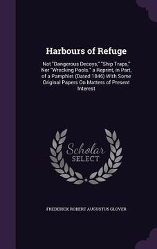 portada Harbours of Refuge: Not "Dangerous Decoys," "Ship Traps," Nor "Wrecking Pools." a Reprint, in Part, of a Pamphlet (Dated 1846) With Some O (en Inglés)