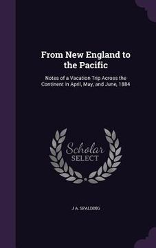 portada From New England to the Pacific: Notes of a Vacation Trip Across the Continent in April, May, and June, 1884 (in English)