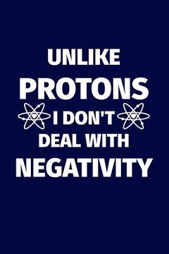 portada Unlike Protons I Don't Deal With Negativity: Funny science pun. Novelty science teacher gifts for women or men (en Inglés)