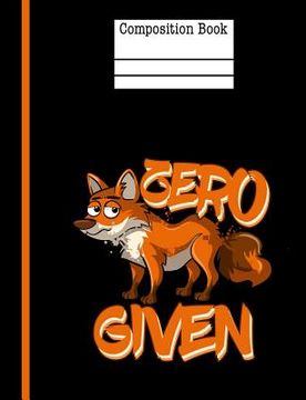 portada Zero Fox Given Composition Notebook - Wide Ruled: 200 Pages 7.44 X 9.69 School Teacher Student Funny Quote Pun Gag Gift (in English)