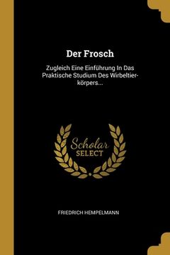 portada Der Frosch: Zugleich Eine Einführung In Das Praktische Studium Des Wirbeltier-körpers... (en Alemán)