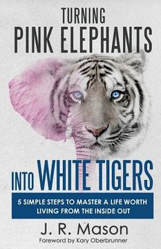 portada Turning Pink Elephants Into White Tigers: 5 Simple Steps to Master a Life Worth Living from the Inside Out (en Inglés)