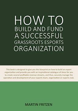portada How to Build and Fund a Successful Grassroots Esports Organization: This Book is Designed to Give you the Blueprint on how to Build an Esport. For you to Create Several Profitable Revenue 