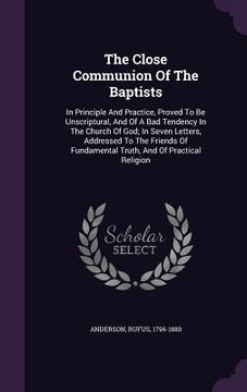 portada The Close Communion Of The Baptists: In Principle And Practice, Proved To Be Unscriptural, And Of A Bad Tendency In The Church Of God; In Seven Letter