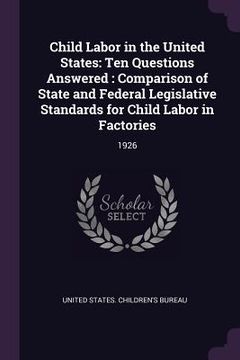 portada Child Labor in the United States: Ten Questions Answered: Comparison of State and Federal Legislative Standards for Child Labor in Factories: 1926 (en Inglés)