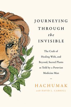 portada Journeying Through the Invisible: The Craft of Healing With, and Beyond, Sacred Plants, as Told by a Peruvian Medicine Man (in English)