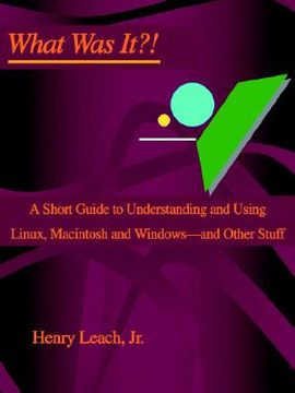 portada what was it?!: a short guide to understanding and using linux, macintosh and windows--and other stuff (en Inglés)