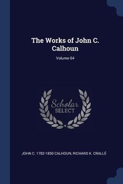 portada The Works of John C. Calhoun; Volume 04 (en Inglés)