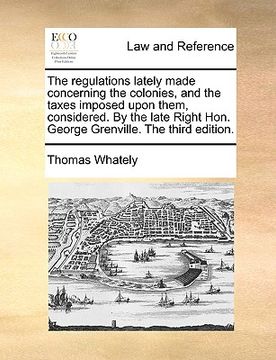 portada the regulations lately made concerning the colonies, and the taxes imposed upon them, considered. by the late right hon. george grenville. the third e (en Inglés)