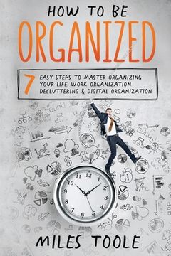 portada How to Be Organized: 7 Easy Steps to Master Organizing Your Life, Work Organization, Decluttering & Digital Organization