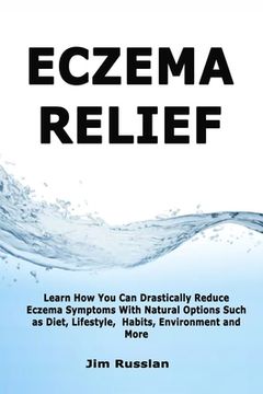 portada Eczema Relief: Learn How You Can Drastically Reduce Eczema Symptoms With Natural Options such as Diet, Lifestyle, Habits, Environment (en Inglés)