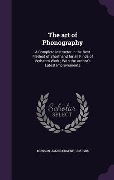 portada The art of Phonography: A Complete Instructor in the Best Method of Shorthand for all Kinds of Verbatim Work; With the Author's Latest Improve (en Inglés)