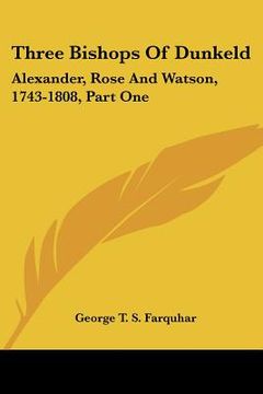 portada three bishops of dunkeld: alexander, rose and watson, 1743-1808, part one: the life of john alexander, 1743-1776 (1915) (en Inglés)