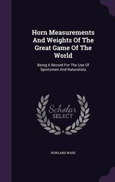 portada Horn Measurements And Weights Of The Great Game Of The World: Being A Record For The Use Of Sportsmen And Naturalists (en Inglés)