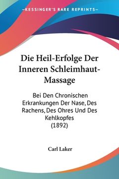 portada Die Heil-Erfolge Der Inneren Schleimhaut-Massage: Bei Den Chronischen Erkrankungen Der Nase, Des Rachens, Des Ohres Und Des Kehlkopfes (1892) (in German)