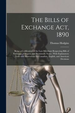 portada The Bills of Exchange Act, 1890: Being a Codification of the Law-Merchant Respecting Bills of Exchange, Cheques, and Promissory Notes: With Explanator