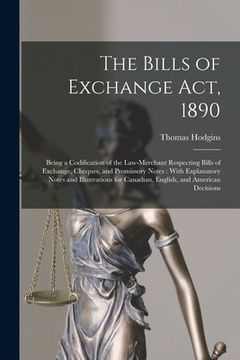 portada The Bills of Exchange Act, 1890: Being a Codification of the Law-Merchant Respecting Bills of Exchange, Cheques, and Promissory Notes: With Explanator (en Inglés)