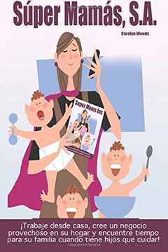 portada Super Mamas, S. A. / Super Moms Inc.  Trabaje Desde Casa, Cree un Negocio Provechoso en su Hogar y Encuentre Tiempo Para su Familia Cuando Tiene Hijos