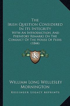 portada the irish question considered in its integrity: with an introduction, and prefatory remarks on the conduct of the house of peers (1844)