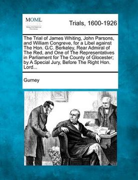 portada the trial of james whiting, john parsons, and william congreve, for a libel against the hon. g.c. berkeley, rear admiral of the red, and one of the re (in English)