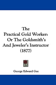 portada the practical gold worker: or the goldsmith's and jeweler's instructor (1877) (en Inglés)