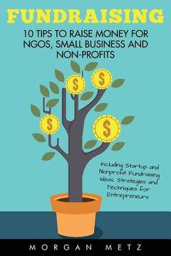 portada Fundraising: 10 Tips to Raise Money for NGOs, Small Business and Non-Profits (Including Startup and Nonprofit Fundraising Ideas, St (en Inglés)