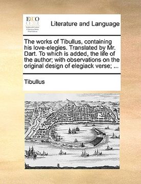 portada the works of tibullus, containing his love-elegies. translated by mr. dart. to which is added, the life of the author; with observations on the origin (en Inglés)